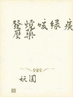 发烧咳绿痰吃什么药