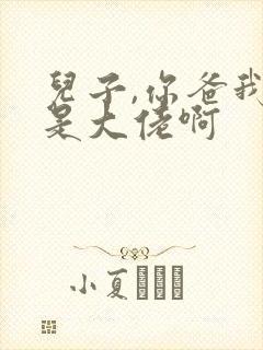 儿子,你爸我真是大佬啊