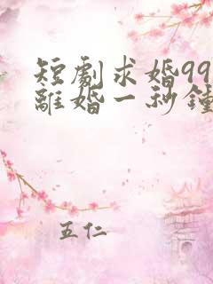 短剧求婚99次离婚一秒钟在线观看