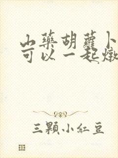 山药胡萝卜海带可以一起炖排骨功效