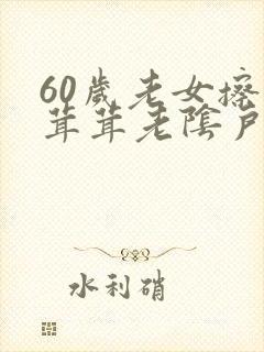60岁老女擦毛茸茸老阴户