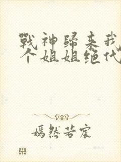 战神归来我的七个姐姐绝代风华