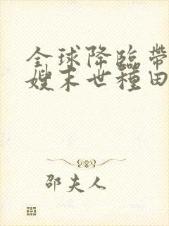 全球降临带着嫂嫂末世种田txt