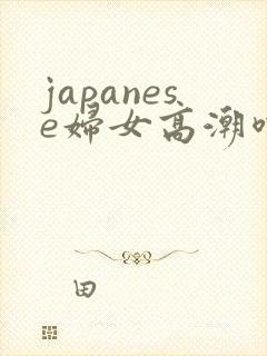 japanese妇女高潮喷水