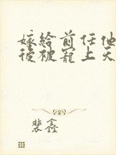 嫁给前任他小叔后被宠上天