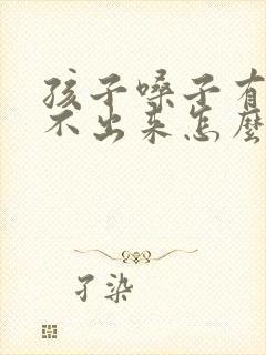 孩子嗓子有痰咳不出来怎么办