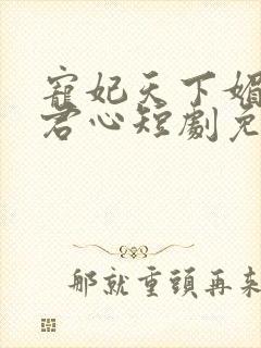 宠妃天下媚色惑君心短剧免费观看全集