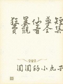 狂暴仙尊短剧免费观看全集