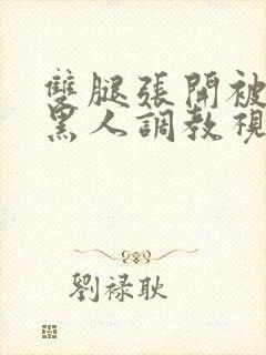 双腿张开被9个黑人调教视频