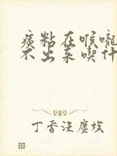 痰粘在喉咙里咳不出来吃什么药