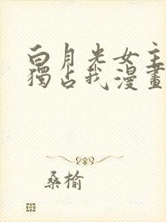 白月光女主总想独占我漫画下拉式
