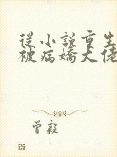 从小说重生后我被病娇大佬宠上天小说