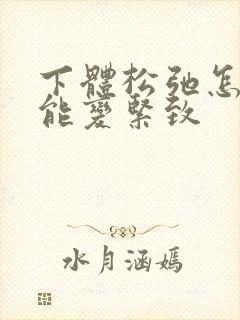 下体松弛怎么才能变紧致