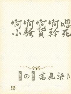 啊啊啊啊嗯嗯嗯小骚货干死你