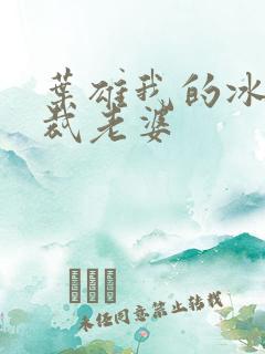 叶雄我的冰山总裁老婆