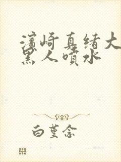 滨崎真绪大小战黑人喷水