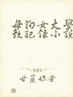 母狗女大学生调教记录小说