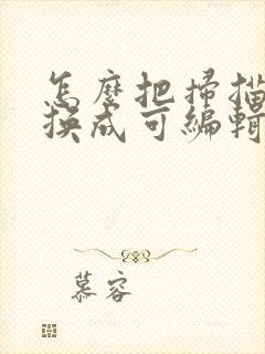 怎么把扫描件转换成可编辑的电子版
