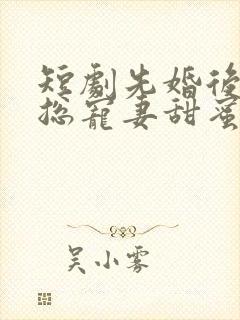短剧先婚后爱肖总宠妻甜蜜蜜