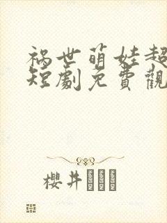 祸世萌娃超能打短剧免费观看