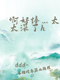 啊好棒…太粗嗯太深了h