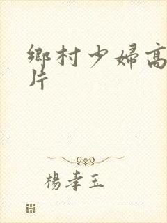 乡村少妇高潮毛片