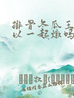 排骨冬瓜玉米可以一起炖吗
