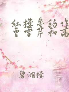 红楼梦的作者是曹雪芹和高鹗吗