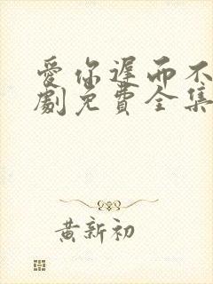 爱你迟而不晚短剧免费全集免费播放