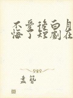 不爱后白月光后悔了短剧在哪看