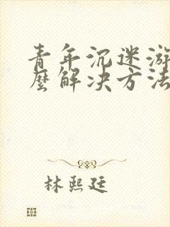 青年沉迷游戏怎么解决方法