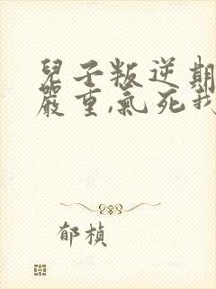 儿子叛逆期非常严重,气死我了