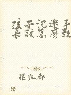 孩子沉迷手机家长该怎么教育引导