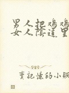 男人把鸡鸡插在女人阴道里的视频