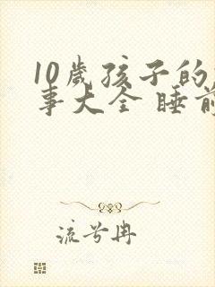 10岁孩子的故事大全 睡前故事