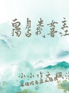 白月光女主总想独占我晋江
