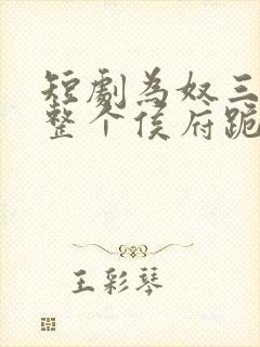 短剧为奴三年后整个侯府跪着求我原谅全集