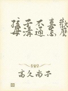 孩子不喜欢和父母沟通怎么办