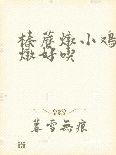 榛蘑炖小鸡怎么炖好吃