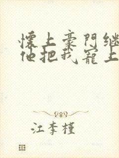 怀上豪门继承人他把我宠上天短剧