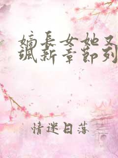 嫡长女她又美又飒新章节列表