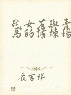 我女友与青梅竹马的修炼场