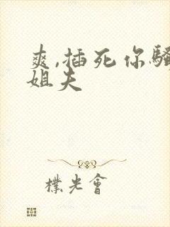 爽,插死你骚货姐夫