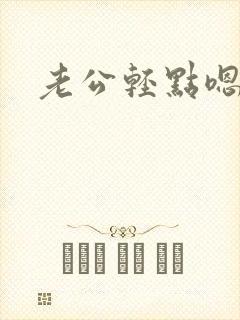 老公轻点嗯嗯嗯