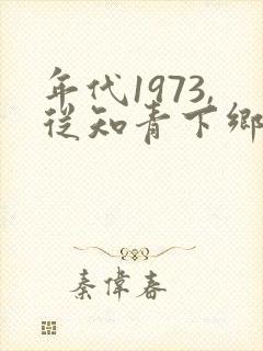 年代1973,从知青下乡开始