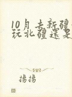 10月去新疆游玩北疆还是南疆