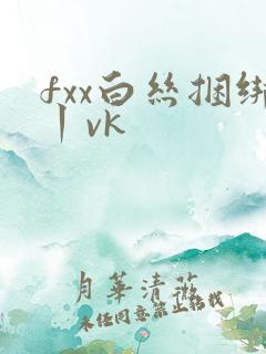 fxx白丝捆绑丨vk