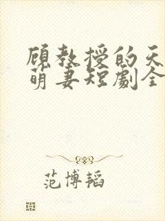 顾教授的天降小萌妻短剧全集