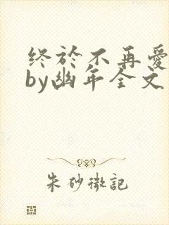 终于不再爱你了by幽年全文免费阅读