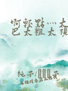 啊轻点灬大ji巴太粗太视频